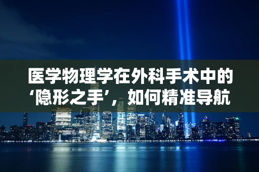 医学物理学在外科手术中的‘隐形之手’，如何精准导航？