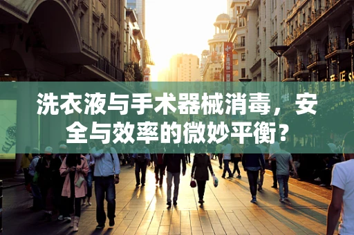 洗衣液与手术器械消毒，安全与效率的微妙平衡？