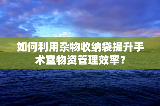 如何利用杂物收纳袋提升手术室物资管理效率？