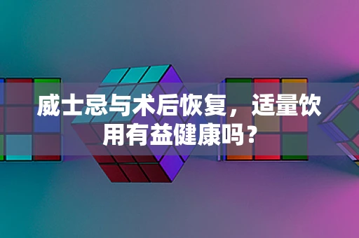 威士忌与术后恢复，适量饮用有益健康吗？