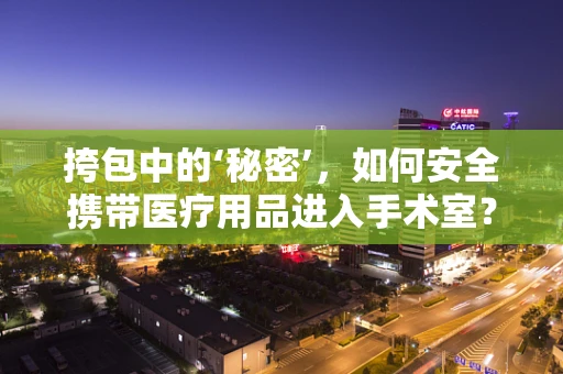 挎包中的‘秘密’，如何安全携带医疗用品进入手术室？