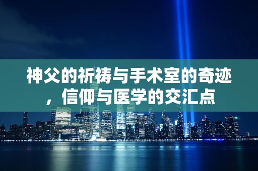 神父的祈祷与手术室的奇迹，信仰与医学的交汇点