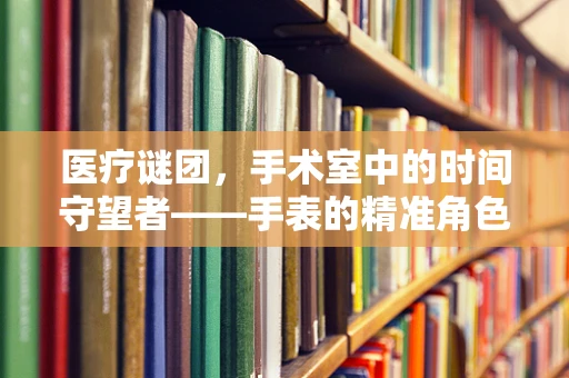 医疗谜团，手术室中的时间守望者——手表的精准角色