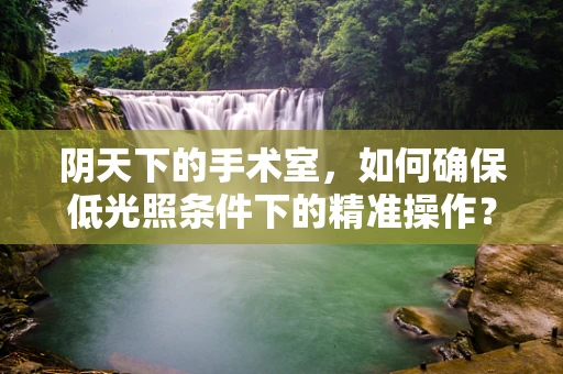 阴天下的手术室，如何确保低光照条件下的精准操作？