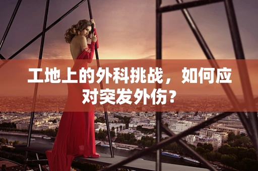 工地上的外科挑战，如何应对突发外伤？