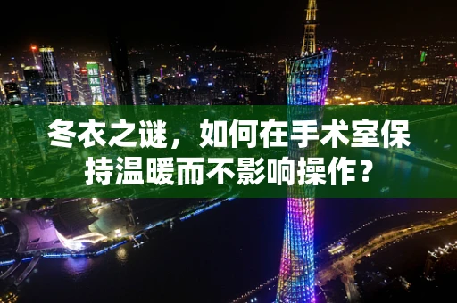 冬衣之谜，如何在手术室保持温暖而不影响操作？