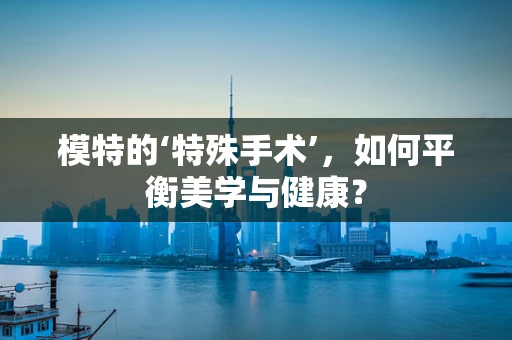 模特的‘特殊手术’，如何平衡美学与健康？