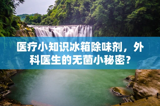 医疗小知识冰箱除味剂，外科医生的无菌小秘密？
