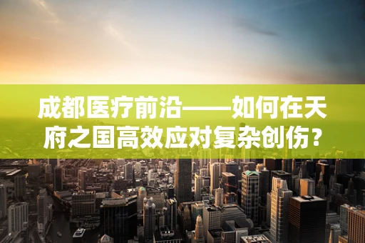 成都医疗前沿——如何在天府之国高效应对复杂创伤？