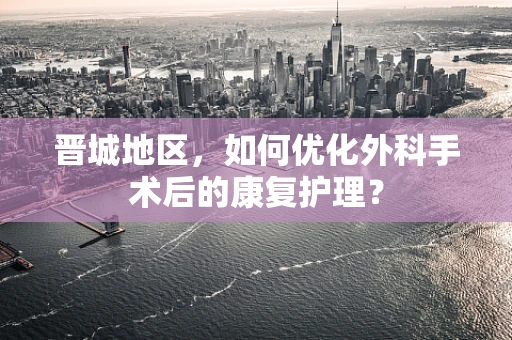 晋城地区，如何优化外科手术后的康复护理？