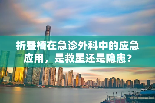 折叠椅在急诊外科中的应急应用，是救星还是隐患？