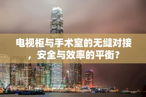 电视柜与手术室的无缝对接，安全与效率的平衡？