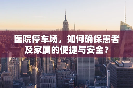 医院停车场，如何确保患者及家属的便捷与安全？