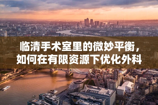 临清手术室里的微妙平衡，如何在有限资源下优化外科治疗？