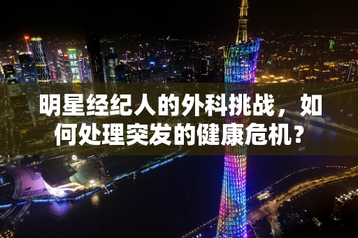 明星经纪人的外科挑战，如何处理突发的健康危机？