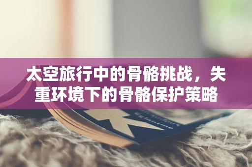 太空旅行中的骨骼挑战，失重环境下的骨骼保护策略