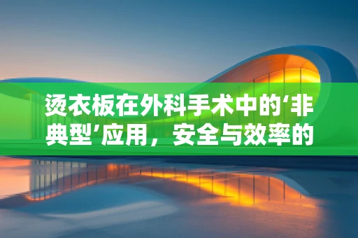 烫衣板在外科手术中的‘非典型’应用，安全与效率的平衡？