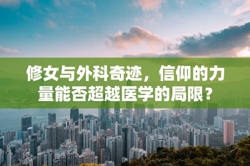 修女与外科奇迹，信仰的力量能否超越医学的局限？
