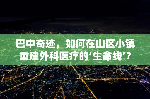 巴中奇迹，如何在山区小镇重建外科医疗的‘生命线’？