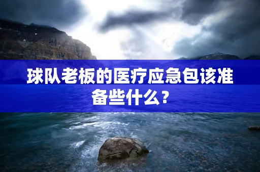 球队老板的医疗应急包该准备些什么？