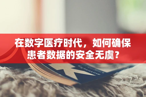 在数字医疗时代，如何确保患者数据的安全无虞？