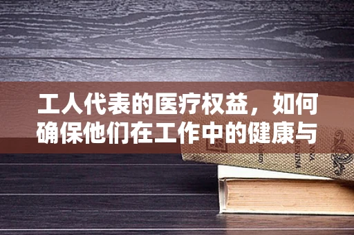 工人代表的医疗权益，如何确保他们在工作中的健康与安全？