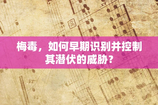 梅毒，如何早期识别并控制其潜伏的威胁？