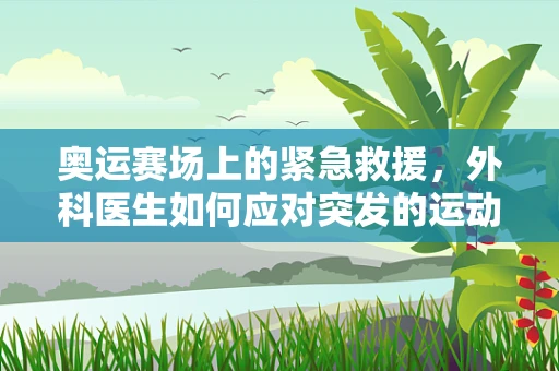 奥运赛场上的紧急救援，外科医生如何应对突发的运动伤害？