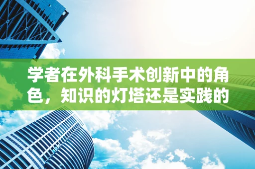 学者在外科手术创新中的角色，知识的灯塔还是实践的桥梁？