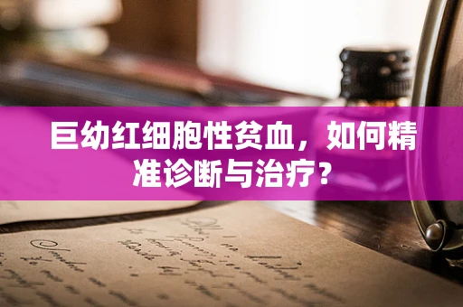 巨幼红细胞性贫血，如何精准诊断与治疗？