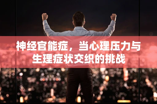 神经官能症，当心理压力与生理症状交织的挑战