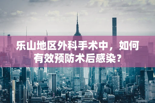 乐山地区外科手术中，如何有效预防术后感染？