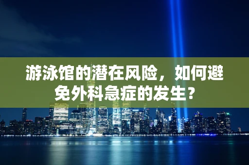 游泳馆的潜在风险，如何避免外科急症的发生？
