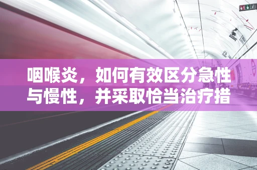 咽喉炎，如何有效区分急性与慢性，并采取恰当治疗措施？