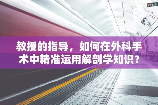 教授的指导，如何在外科手术中精准运用解剖学知识？