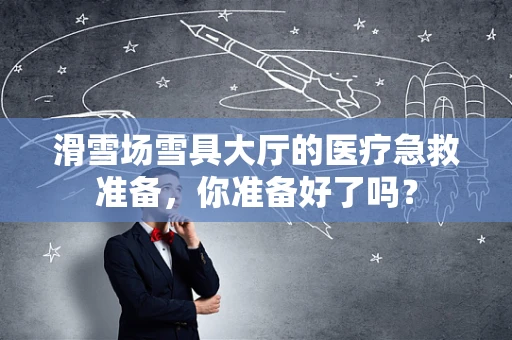 滑雪场雪具大厅的医疗急救准备，你准备好了吗？