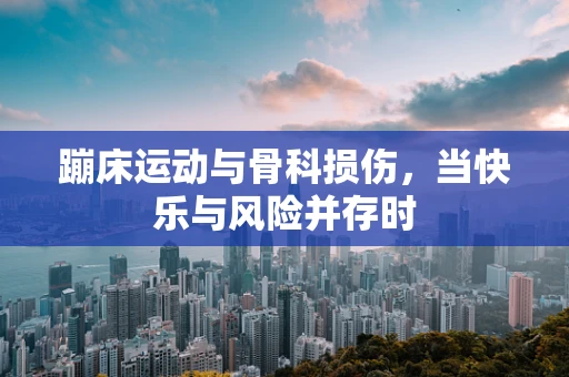 蹦床运动与骨科损伤，当快乐与风险并存时