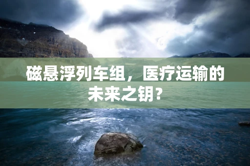 磁悬浮列车组，医疗运输的未来之钥？