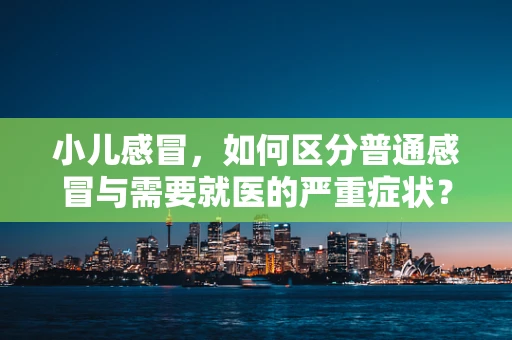 小儿感冒，如何区分普通感冒与需要就医的严重症状？