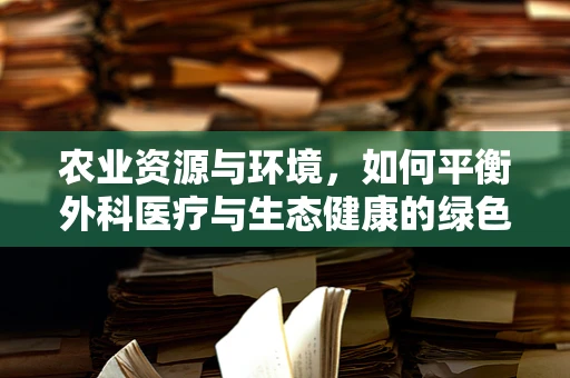 农业资源与环境，如何平衡外科医疗与生态健康的绿色发展？