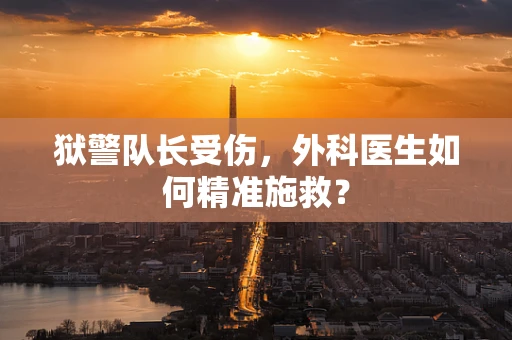 狱警队长受伤，外科医生如何精准施救？