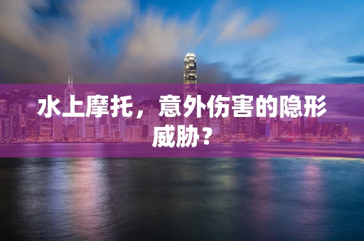 水上摩托，意外伤害的隐形威胁？