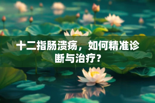 十二指肠溃疡，如何精准诊断与治疗？