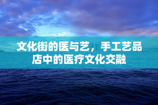 文化街的医与艺，手工艺品店中的医疗文化交融