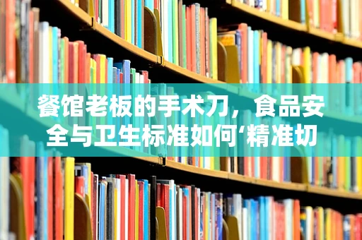 餐馆老板的手术刀，食品安全与卫生标准如何‘精准切割’？