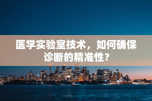 医学实验室技术，如何确保诊断的精准性？