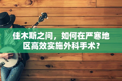 佳木斯之问，如何在严寒地区高效实施外科手术？
