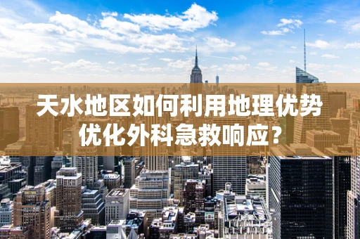 天水地区如何利用地理优势优化外科急救响应？