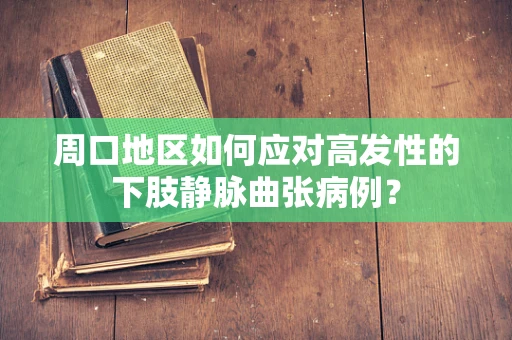 周口地区如何应对高发性的下肢静脉曲张病例？