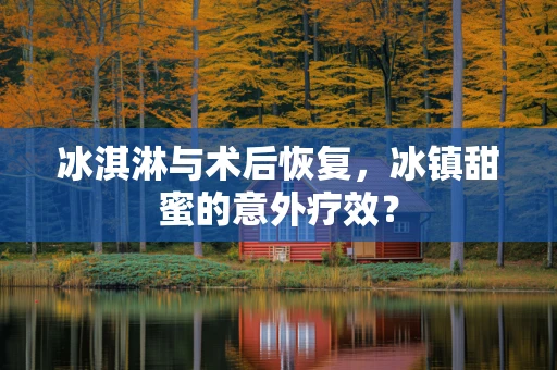 冰淇淋与术后恢复，冰镇甜蜜的意外疗效？
